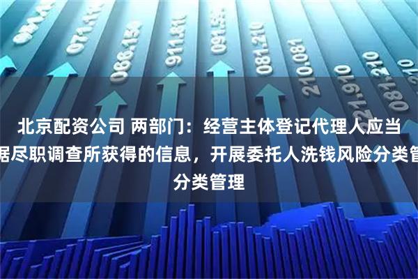 北京配资公司 两部门：经营主体登记代理人应当根据尽职调查所获得的信息，开展委托人洗钱风险分类管理