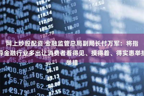 网上炒股配资 金融监管总局副局长付万军：将指导金融行业多出让消费者看得见、摸得着、得实惠举措