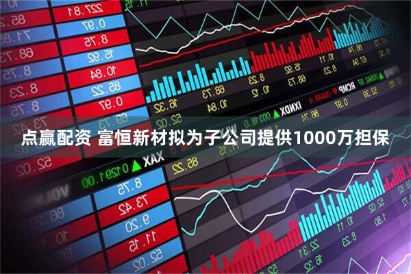 点赢配资 富恒新材拟为子公司提供1000万担保