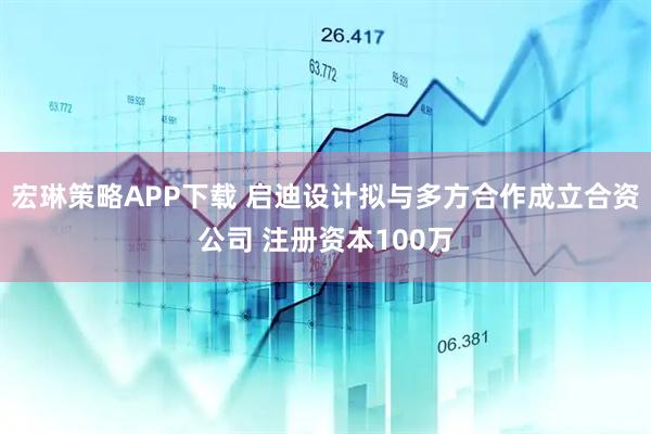 宏琳策略APP下载 启迪设计拟与多方合作成立合资公司 注册资本100万