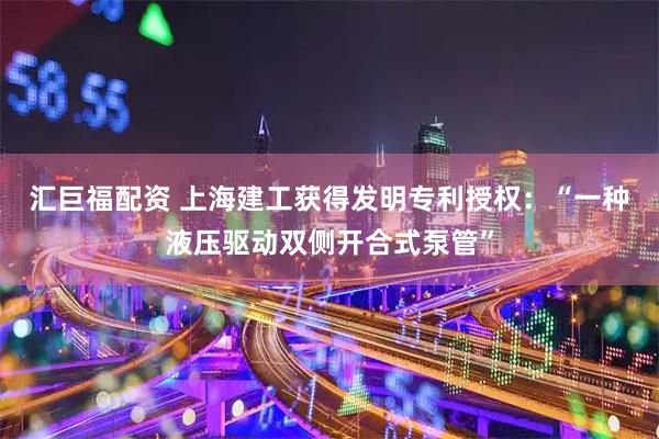 汇巨福配资 上海建工获得发明专利授权：“一种液压驱动双侧开合式泵管”