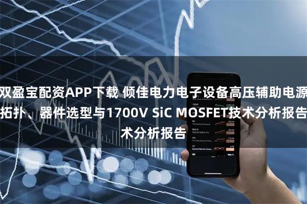 双盈宝配资APP下载 倾佳电力电子设备高压辅助电源拓扑、器件选型与1700V SiC MOSFET技术分析报告