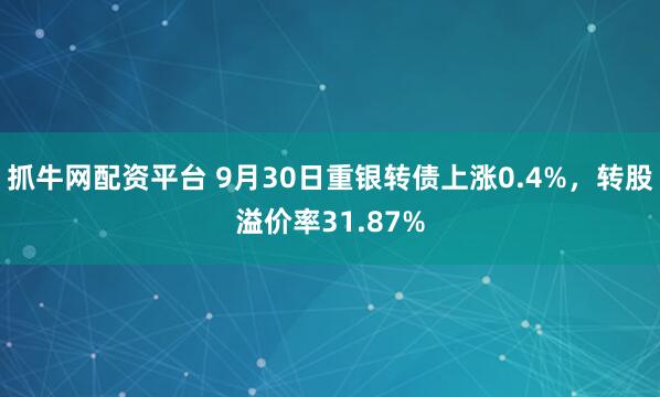 抓牛网配资平台 9月30日重银转债上涨0.4%，转股溢价率31.87%