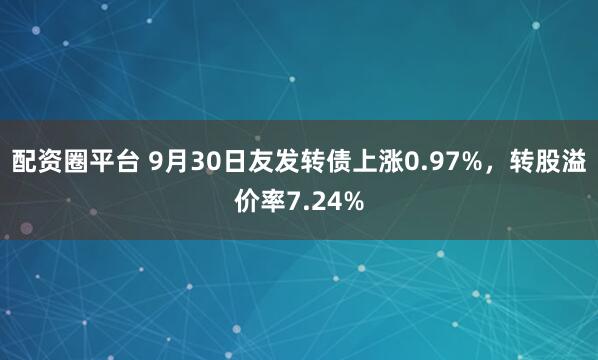 配资圈平台 9月30日友发转债上涨0.97%，转股溢价率7.24%