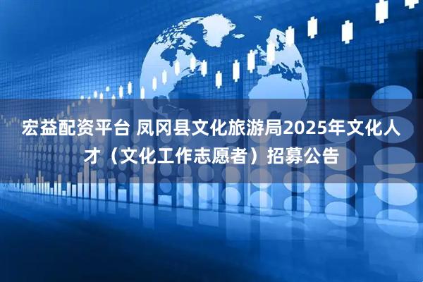 宏益配资平台 凤冈县文化旅游局2025年文化人才（文化工作志愿者）招募公告