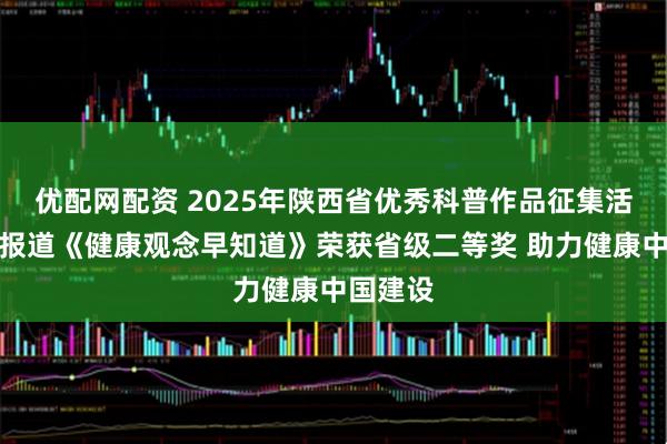 优配网配资 2025年陕西省优秀科普作品征集活动专题报道《健康观念早知道》荣获省级二等奖 助力健康中国建设