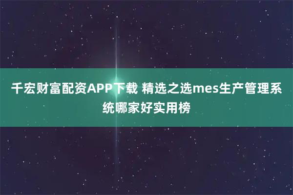 千宏财富配资APP下载 精选之选mes生产管理系统哪家好实用榜