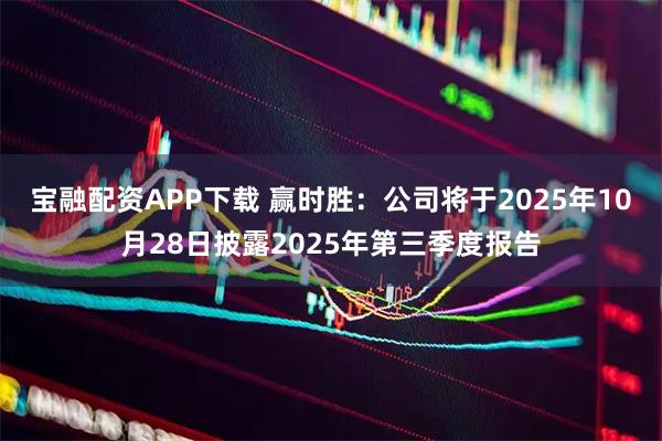 宝融配资APP下载 赢时胜：公司将于2025年10月28日披露2025年第三季度报告