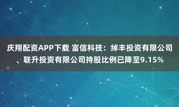 庆翔配资APP下载 富信科技：绰丰投资有限公司、联升投资有限公司持股比例已降至9.15%