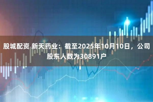 股城配资 新天药业：截至2025年10月10日，公司股东人数为30891户