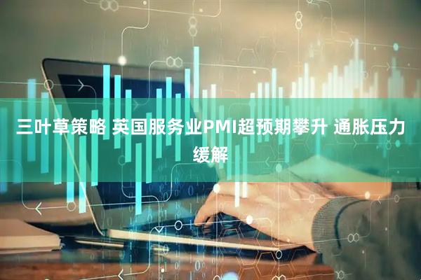 三叶草策略 英国服务业PMI超预期攀升 通胀压力缓解