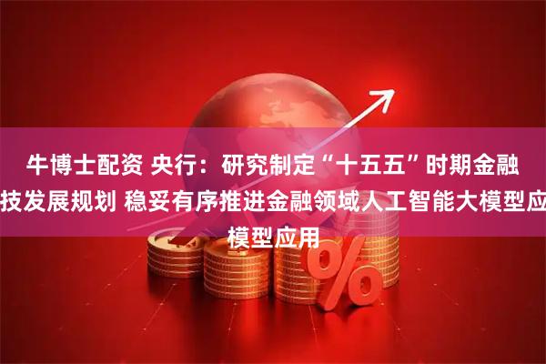 牛博士配资 央行：研究制定“十五五”时期金融科技发展规划 稳妥有序推进金融领域人工智能大模型应用