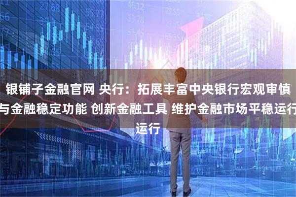 银铺子金融官网 央行：拓展丰富中央银行宏观审慎与金融稳定功能 创新金融工具 维护金融市场平稳运行