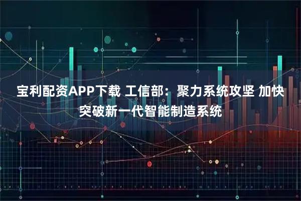 宝利配资APP下载 工信部：聚力系统攻坚 加快突破新一代智能制造系统