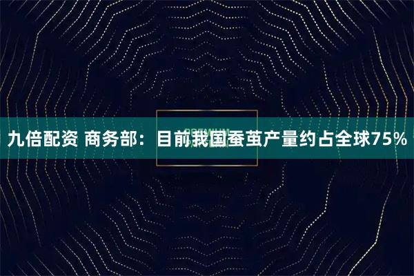 九倍配资 商务部：目前我国蚕茧产量约占全球75%