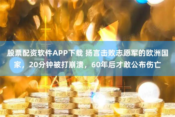 股票配资软件APP下载 扬言击败志愿军的欧洲国家，20分钟被打崩溃，60年后才敢公布伤亡