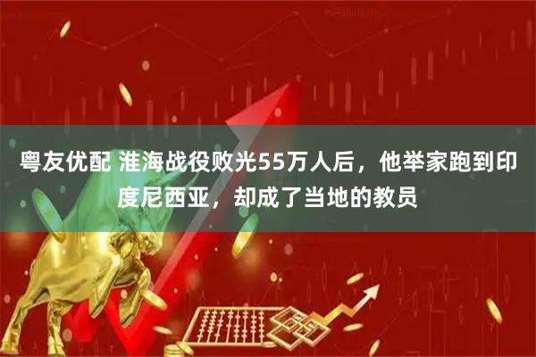 粤友优配 淮海战役败光55万人后，他举家跑到印度尼西亚，却成了当地的教员
