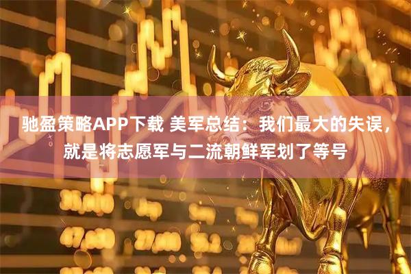 驰盈策略APP下载 美军总结：我们最大的失误，就是将志愿军与二流朝鲜军划了等号