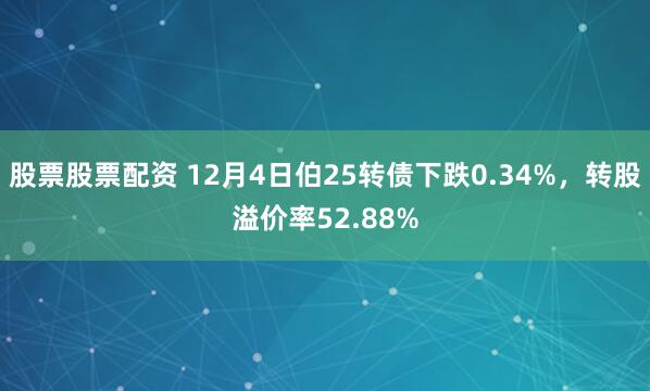 股票股票配资 12月4日伯25转债下跌0.34%，转股溢价率52.88%