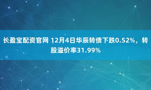 长盈宝配资官网 12月4日华辰转债下跌0.52%，转股溢价率31.99%