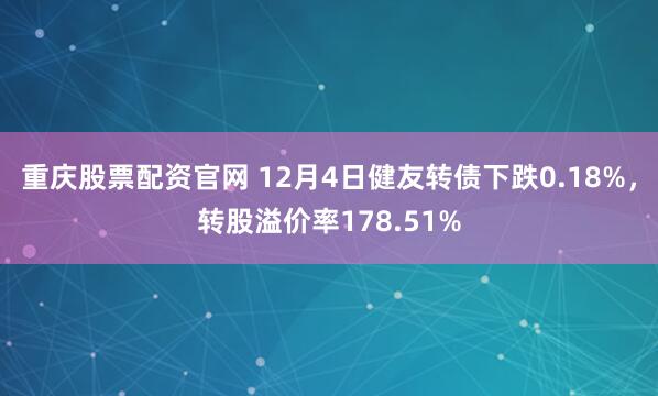 重庆股票配资官网 12月4日健友转债下跌0.18%，转股溢价率178.51%