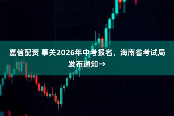 嘉信配资 事关2026年中考报名，海南省考试局发布通知→