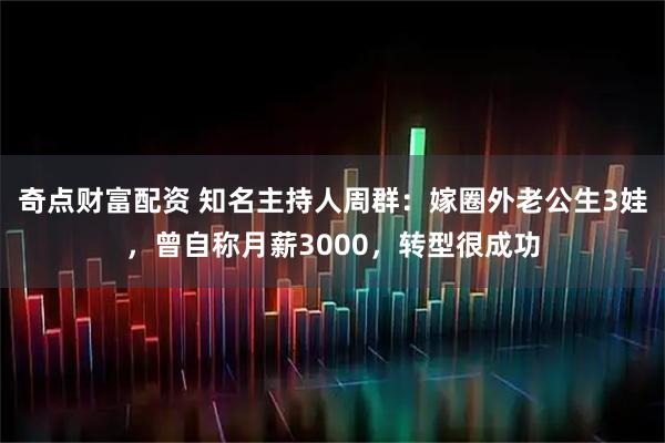 奇点财富配资 知名主持人周群：嫁圈外老公生3娃，曾自称月薪3000，转型很成功