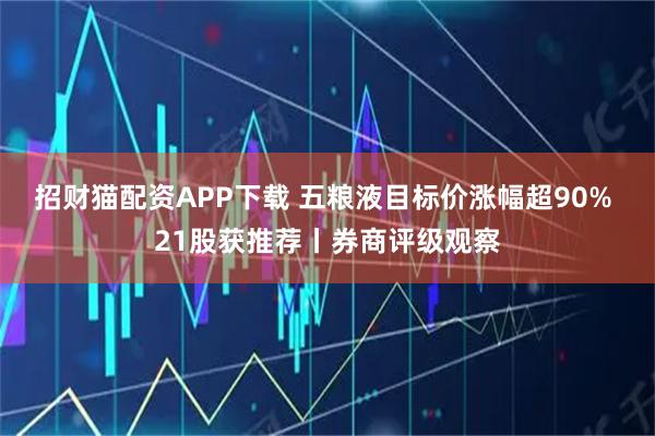 招财猫配资APP下载 五粮液目标价涨幅超90% 21股获推荐丨券商评级观察