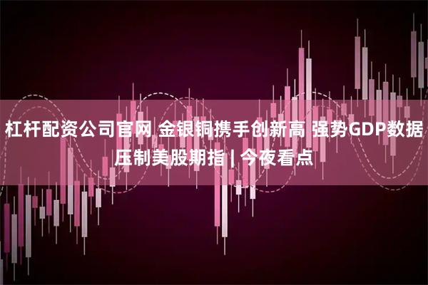 杠杆配资公司官网 金银铜携手创新高 强势GDP数据压制美股期指 | 今夜看点