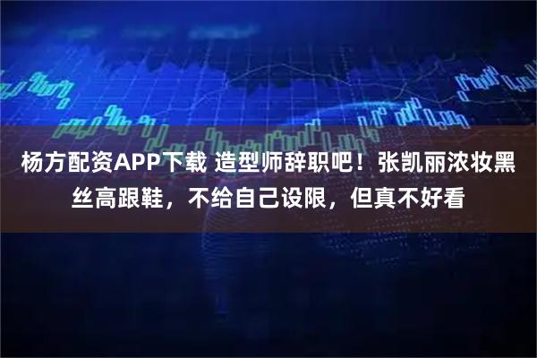 杨方配资APP下载 造型师辞职吧!张凯丽浓妆黑丝高跟鞋,不给自己设限,但真不好看
