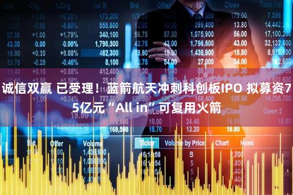 诚信双赢 已受理!蓝箭航天冲刺科创板IPO 拟募资75亿元“All in”可复用火箭