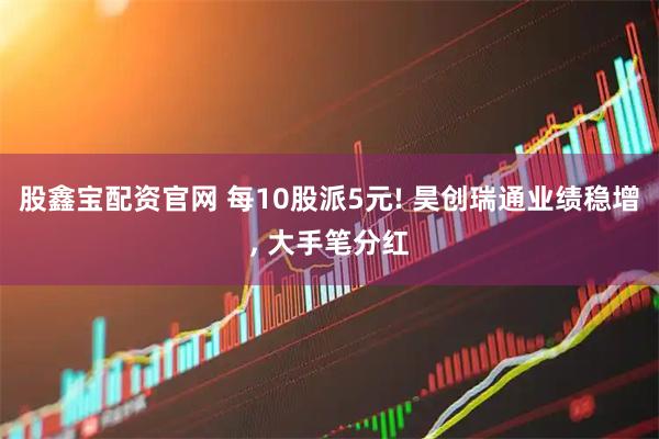 股鑫宝配资官网 每10股派5元! 昊创瑞通业绩稳增, 大手笔分红