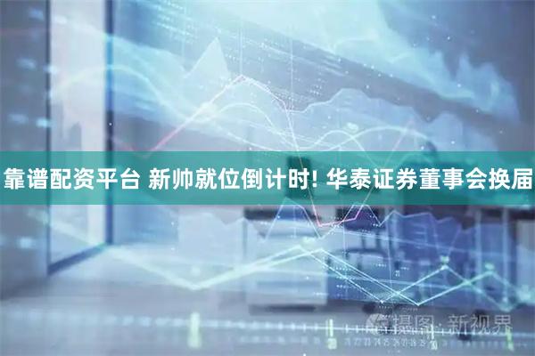 靠谱配资平台 新帅就位倒计时! 华泰证券董事会换届