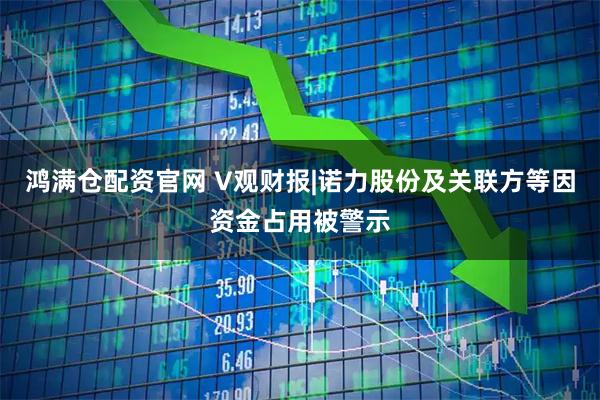 鸿满仓配资官网 V观财报|诺力股份及关联方等因资金占用被警示