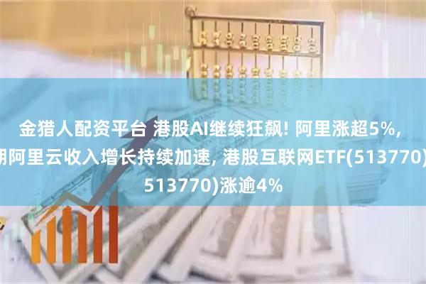 金猎人配资平台 港股AI继续狂飙! 阿里涨超5%, 机构预期阿里云收入增长持续加速, 港股互联网ETF(513770)涨逾4%