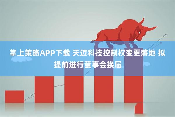 掌上策略APP下载 天迈科技控制权变更落地 拟提前进行董事会换届