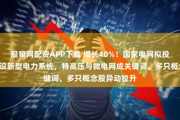 股窜网配资APP下载 增长40%！国家电网拟投资4万亿元建设新型电力系统，特高压与微电网成关键词，多只概念股异动拉升