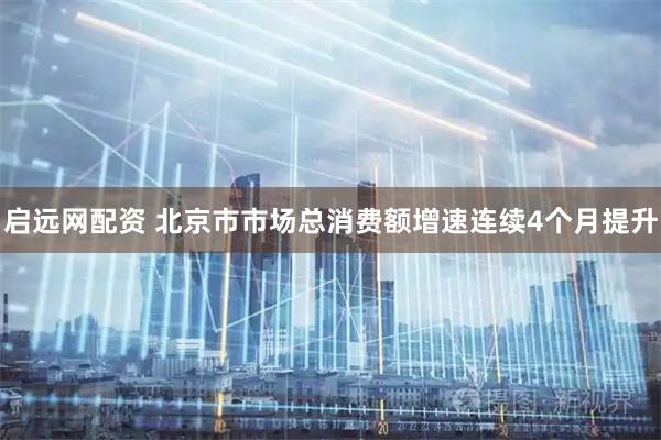 启远网配资 北京市市场总消费额增速连续4个月提升