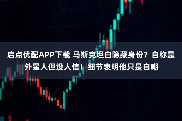 启点优配APP下载 马斯克坦白隐藏身份？自称是外星人但没人信！细节表明他只是自嘲