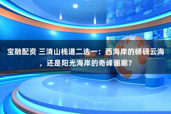 宝融配资 三清山栈道二选一：西海岸的磅礴云海，还是阳光海岸的奇峰画廊？