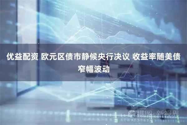 优益配资 欧元区债市静候央行决议 收益率随美债窄幅波动