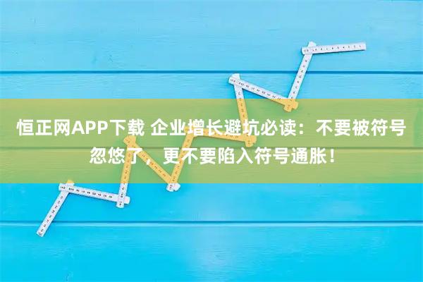 恒正网APP下载 企业增长避坑必读：不要被符号忽悠了，更不要陷入符号通胀！