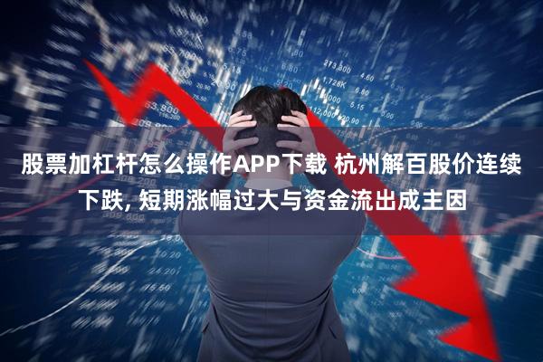 股票加杠杆怎么操作APP下载 杭州解百股价连续下跌, 短期涨幅过大与资金流出成主因