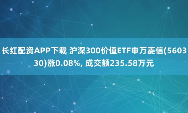 长红配资APP下载 沪深300价值ETF申万菱信(560330)涨0.08%, 成交额235.58万元