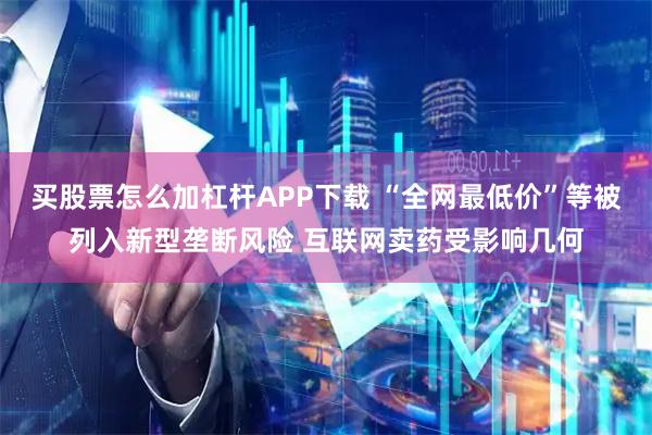 买股票怎么加杠杆APP下载 “全网最低价”等被列入新型垄断风险 互联网卖药受影响几何
