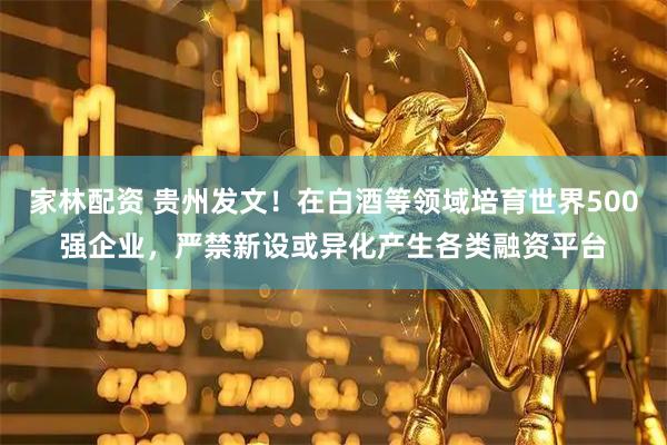 家林配资 贵州发文！在白酒等领域培育世界500强企业，严禁新设或异化产生各类融资平台