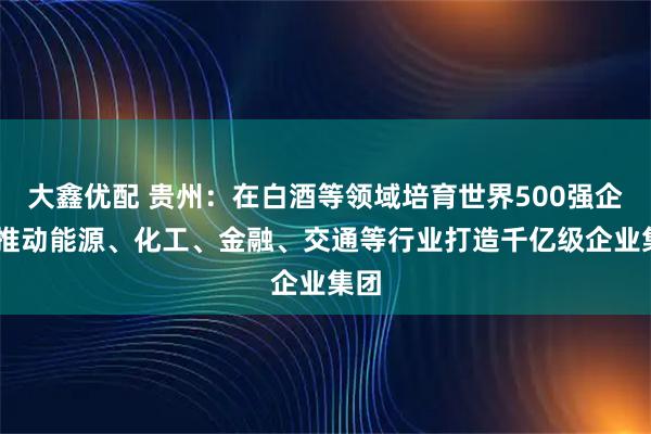 大鑫优配 贵州：在白酒等领域培育世界500强企业 推动能源、化工、金融、交通等行业打造千亿级企业集团