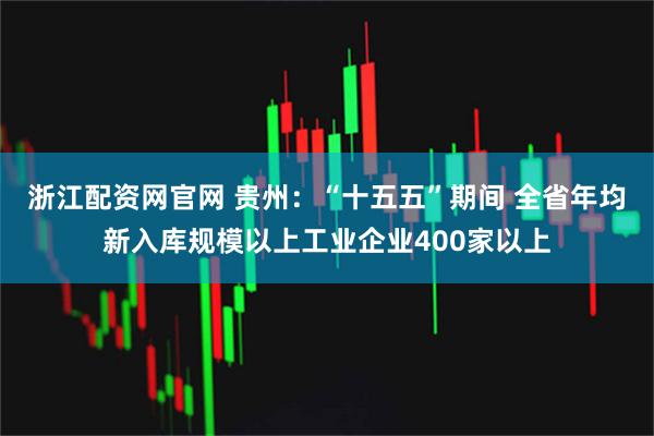 浙江配资网官网 贵州：“十五五”期间 全省年均新入库规模以上工业企业400家以上
