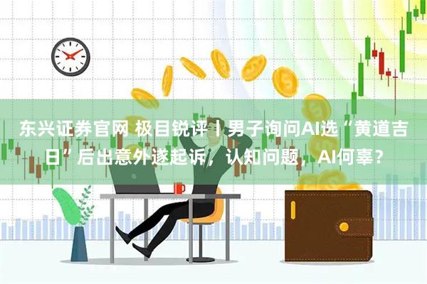 东兴证券官网 极目锐评丨男子询问AI选“黄道吉日”后出意外遂起诉，认知问题，AI何辜？