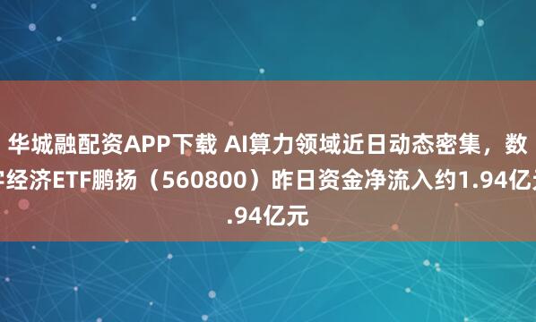 华城融配资APP下载 AI算力领域近日动态密集，数字经济ETF鹏扬（560800）昨日资金净流入约1.94亿元